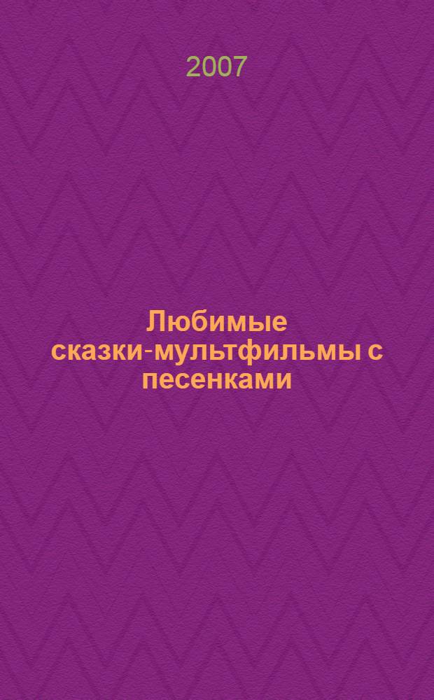 Любимые сказки-мультфильмы с песенками : для младшего школьного возраста