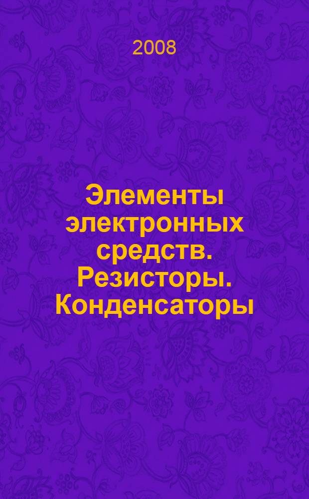 Элементы электронных средств. Резисторы. Конденсаторы : учебное пособие : для студентов специальности 210202.65 "Проектирование и технология ЭВС" очной и заочной форм обучения и специальности 220201.65 "Управление и информатика в технических системах" очной формы обучения