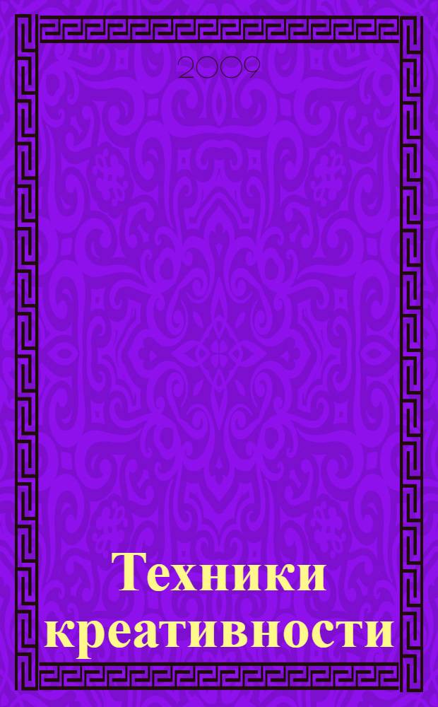 Техники креативности : как в 10 шагов найти, оценить и воплотить идею : 55 методов творческого процесса