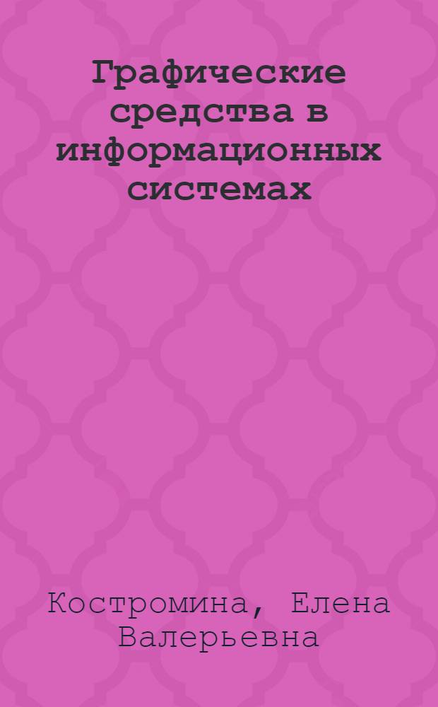 Графические средства в информационных системах : учебное пособие : для студентов специальностей 080801.65 "Прикладная информатика" и 080116.65 "Математические методы в экономике"