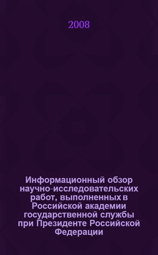 Информационный обзор научно-исследовательских работ, выполненных в Российской академии государственной службы при Президенте Российской Федерации... ... в 2007 году