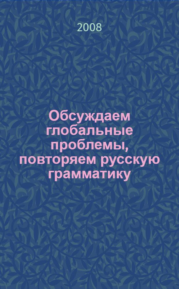 Обсуждаем глобальные проблемы, повторяем русскую грамматику : учебное пособие по русскому языку для иностранных учащихся