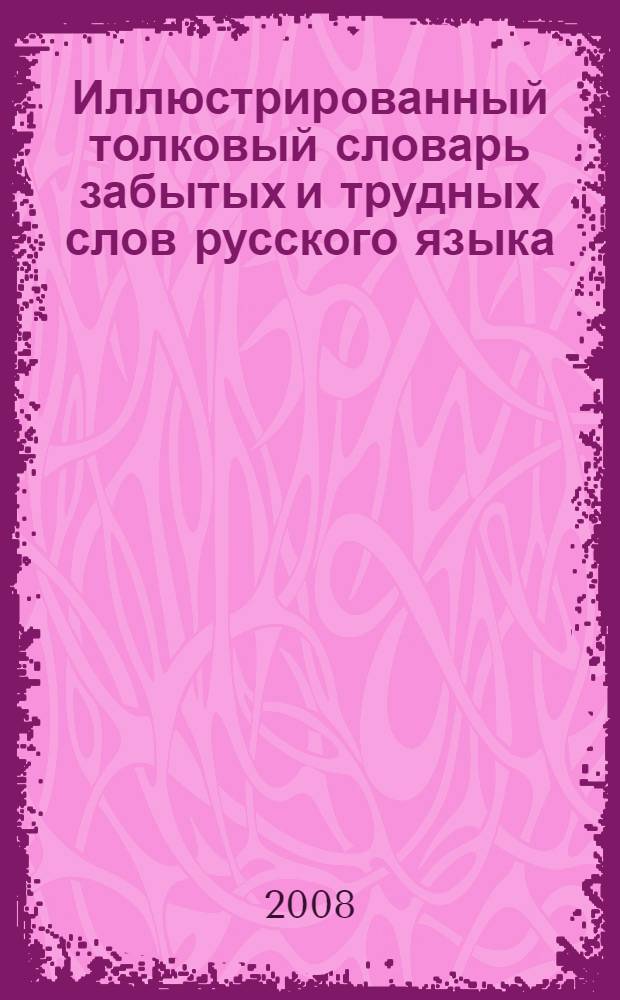 Иллюстрированный толковый словарь забытых и трудных слов русского языка : около 7000 слов, более 500 иллюстраций