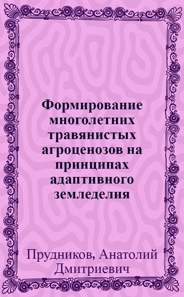 Формирование многолетних травянистых агроценозов на принципах адаптивного земледелия : автореферат диссертации на соискание ученой степени д.с.-х.н. : специальность 06.01.09 : специальность 06.01.12