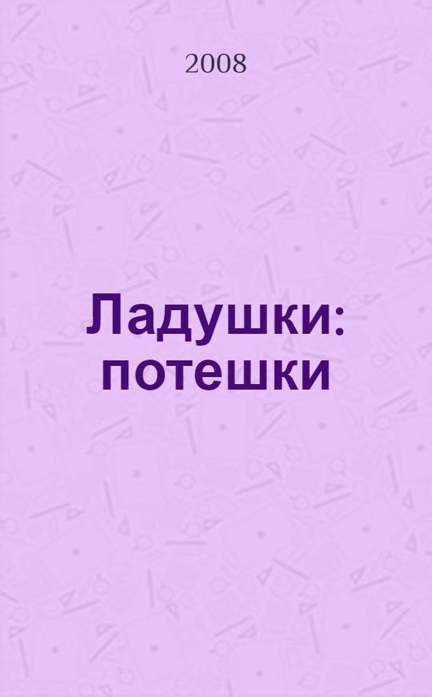 Ладушки : потешки : для детей дошкольного возраста : для чтения взрослыми детям