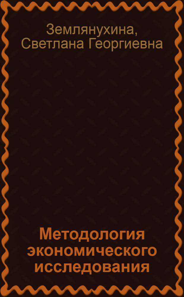 Методология экономического исследования : учебное пособие для аспирантов экономических специальностей и студентов по направлению 08010068 (521614) "Экономика" (магистратура)
