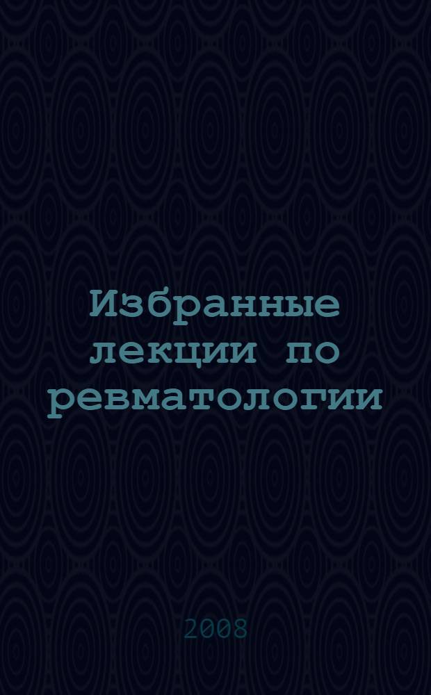 Избранные лекции по ревматологии : учебное пособие для слушателей системы последипломного образования врачей