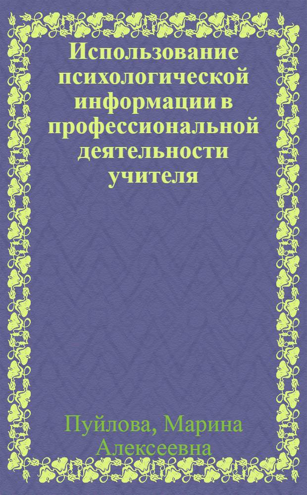 Использование психологической информации в профессиональной деятельности учителя : учебное пособие для студентов факультета педагогики и методики начального образования, обучающихся по специальности 050708 "Подготовка и методика начального образования" : по спецкурсу "Подготовка учителя к работе с первоклассниками"