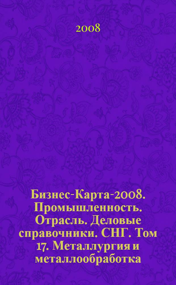 Бизнес-Карта-2008. [Промышленность. Отрасль. Деловые справочники]. СНГ. Том 17. Металлургия и металлообработка : алюминий и изделия из него, металлопрокат, трубы, литье чугунное, цветное, стальное, отходы и лом металлов, сталь, чугун, инструмент, металлоизделия, сантехника, хозтовары, фурнитура металлическая, тара металлическая