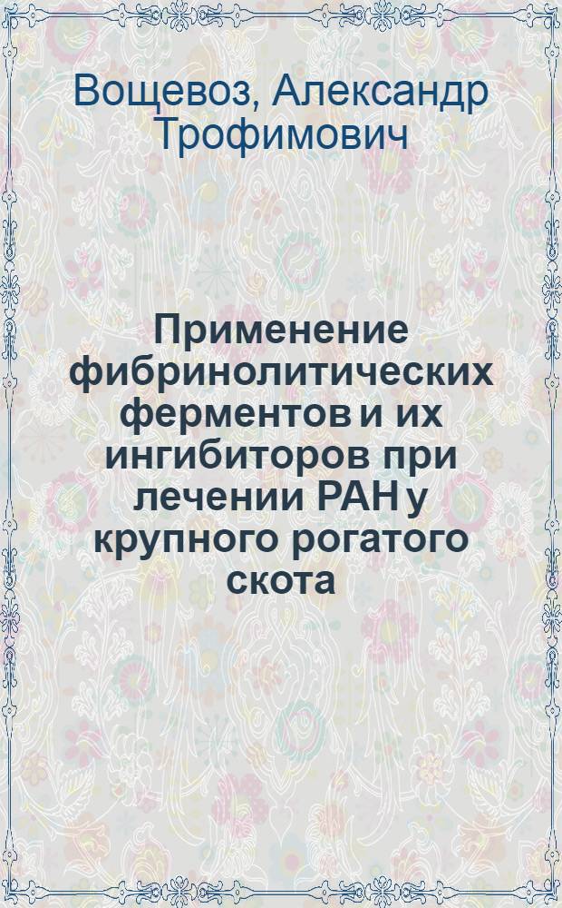 Применение фибринолитических ферментов и их ингибиторов при лечении РАН у крупного рогатого скота : автореферат диссертации на соискание ученой степени к.вет.н. : специальность 16.00.05