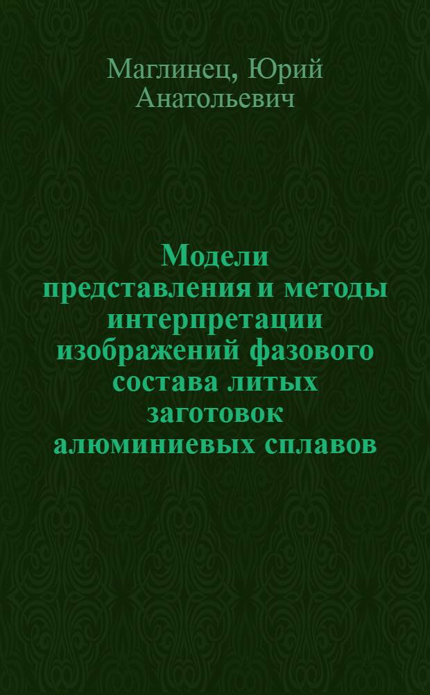 Модели представления и методы интерпретации изображений фазового состава литых заготовок алюминиевых сплавов : автореферат диссертации на соискание ученой степени к.т.н. : специальность 05.13.16