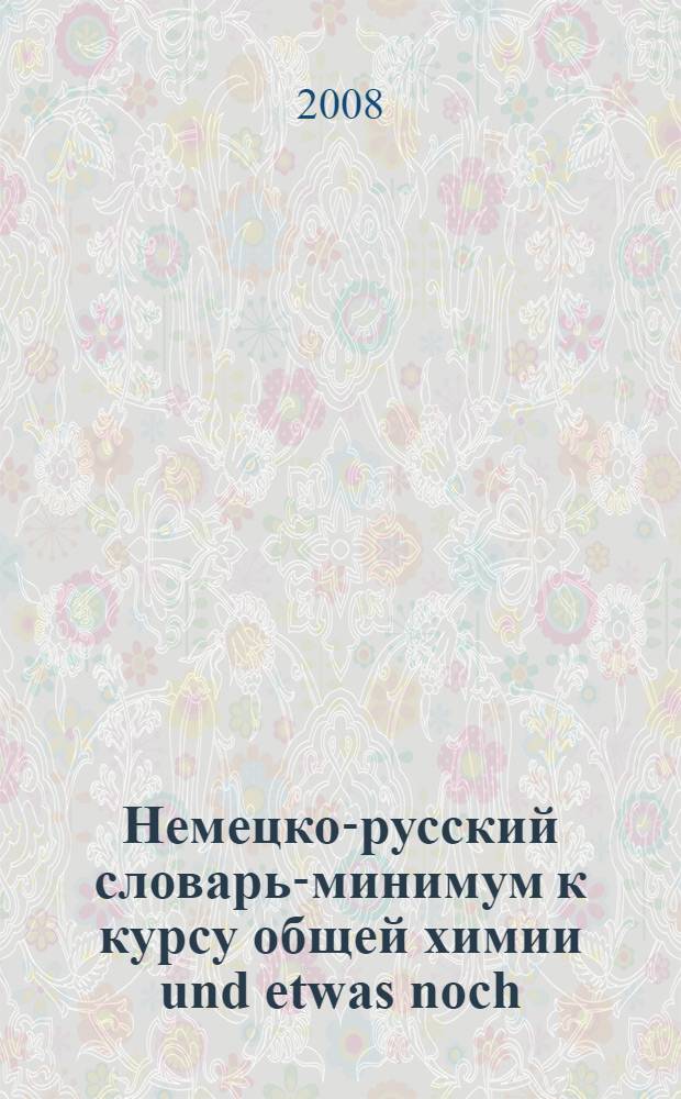 Немецко-русский словарь-минимум к курсу общей химии und etwas noch : учебно-методическое пособие для студентов химических специальностей