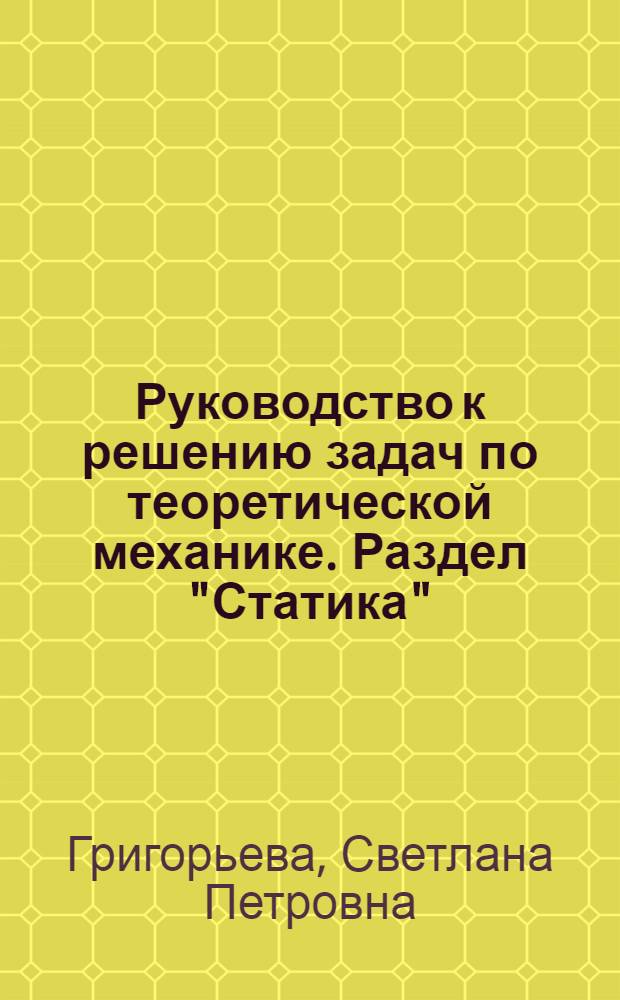 Руководство к решению задач по теоретической механике. Раздел "Статика" : учебное пособие для студентов технических специальностей вузов региона