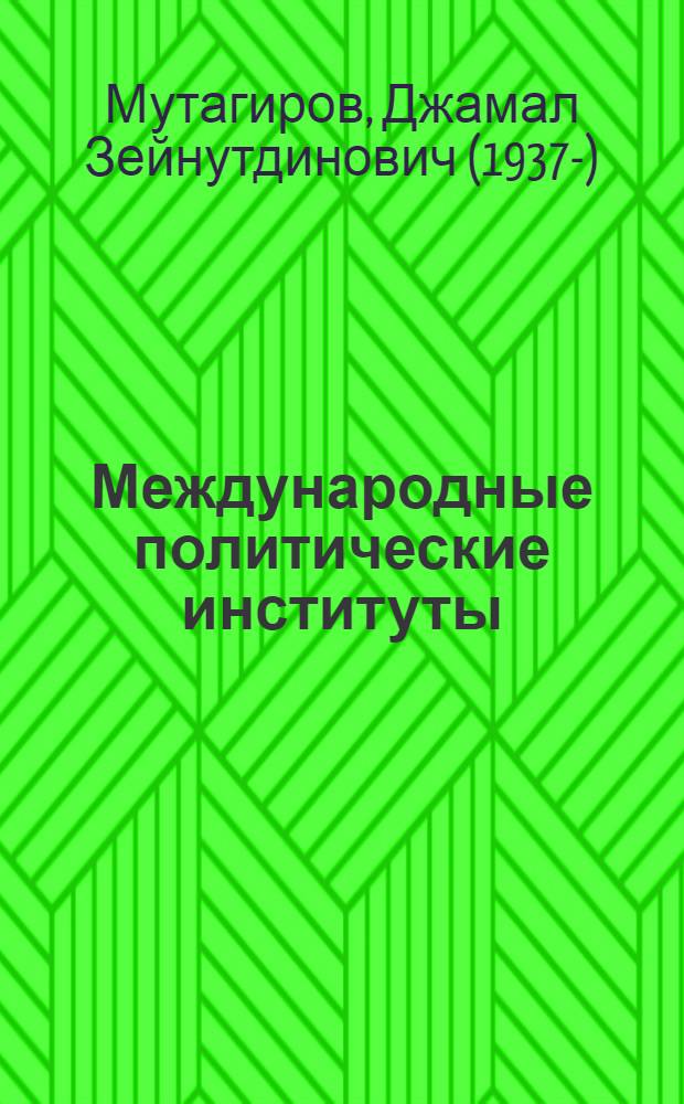 Международные политические институты: актуальные проблемы истории и теории : учебное пособие по дисциплине "Международная интеграция и международные организации" специальности "Международные отношения" и дисциплине "Мировая политика" направления "Международные отношения"