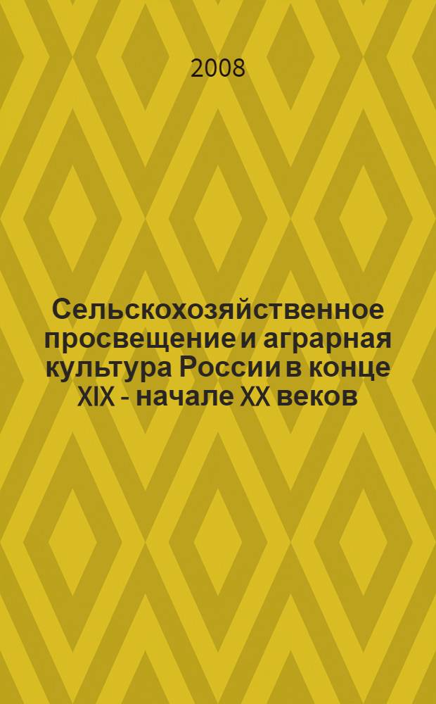 Сельскохозяйственное просвещение и аграрная культура России в конце XIX - начале XX веков (1880-е - 1917 гг.) : монография