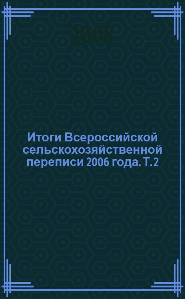 Итоги Всероссийской сельскохозяйственной переписи 2006 года. Т. 2 : Число объектов Всероссийской сельскохозяйственной переписи 2006 года. Трудовые ресурсы и их характеристики