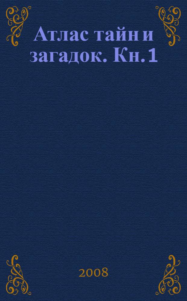 Атлас тайн и загадок. Кн. 1 : Великие волшебники, сверхъестественные существа, легендарные царства