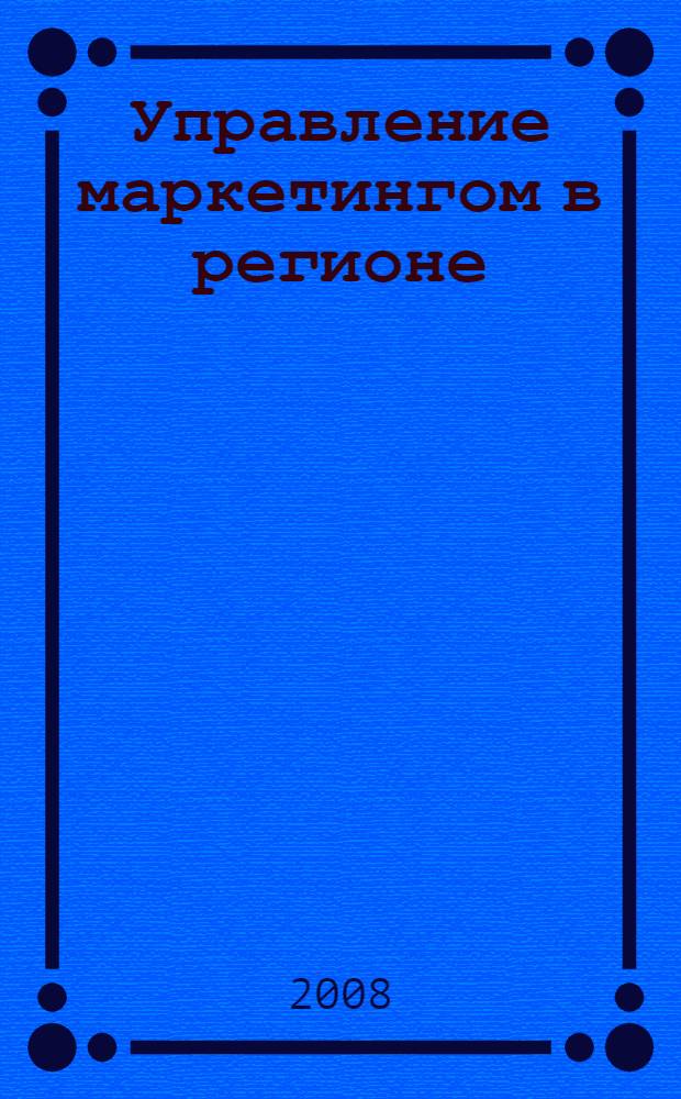 Управление маркетингом в регионе : учебник для использования в учебном процессе по специальности "Маркетинг"