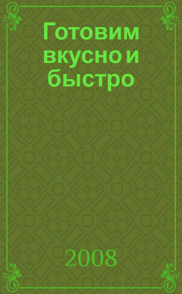 Готовим вкусно и быстро : домашние технологии, точные пропорции, секреты приготовления, лучшие рецепты, проверенные временем