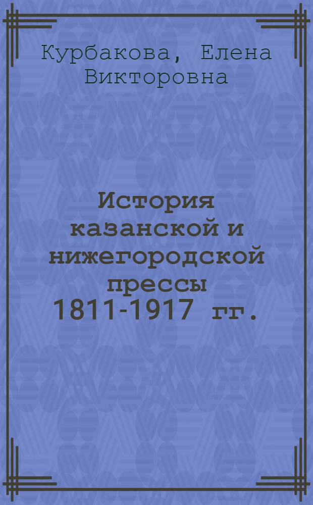 История казанской и нижегородской прессы 1811-1917 гг.: власть и общественные настроения российской провинции : монография