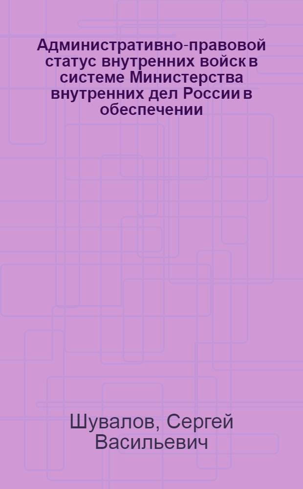 Административно-правовой статус внутренних войск в системе Министерства внутренних дел России в обеспечении, охране и защите порядка и безопасности : автореферат диссертации на соискание ученой степени к.ю.н. : специальность 12.00.02