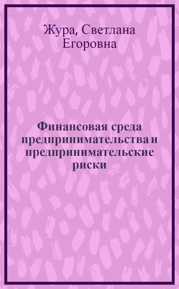 Финансовая среда предпринимательства и предпринимательские риски : учебно-методический комплекс по дисциплине специальности 080105 "Финансы и кредит" : учебно-методическое пособие