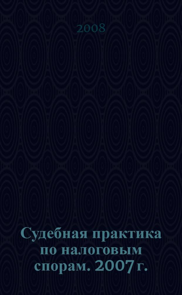 Судебная практика по налоговым спорам. 2007 г.