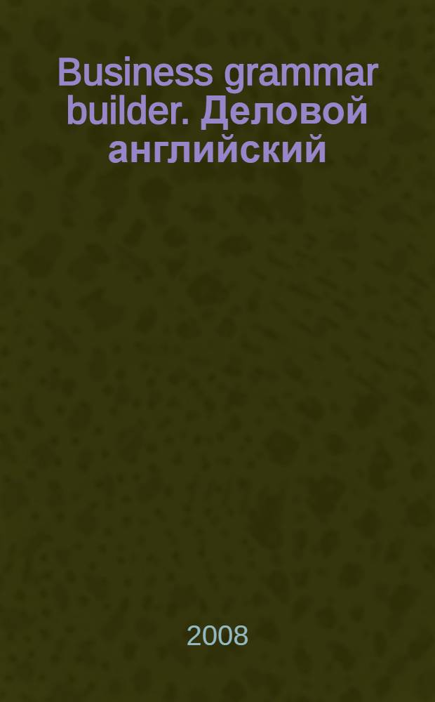 Business grammar builder. Деловой английский: грамматика : учебное пособие : для студентов 1-2 курсов всех специальностей очной формы обучения экономико-математического факультета