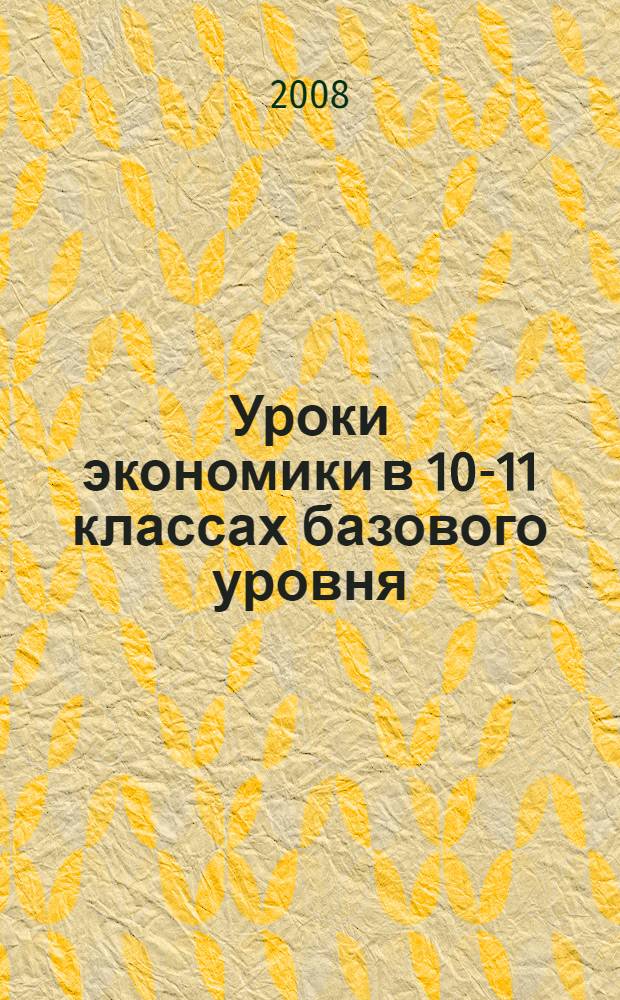 Уроки экономики в 10-11 классах базового уровня : методическое пособие для учителя к учебнику "Экономика" для 10-11 классов базового уровня под ред. Н.Н. Думной и А.Г. Грязновой