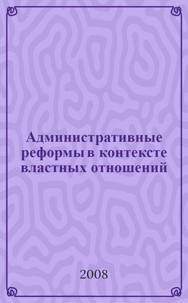 Административные реформы в контексте властных отношений = Administrative reforms in the context of power relationships : опыт постсоциалистических трансформаций в сравнительной перспективе