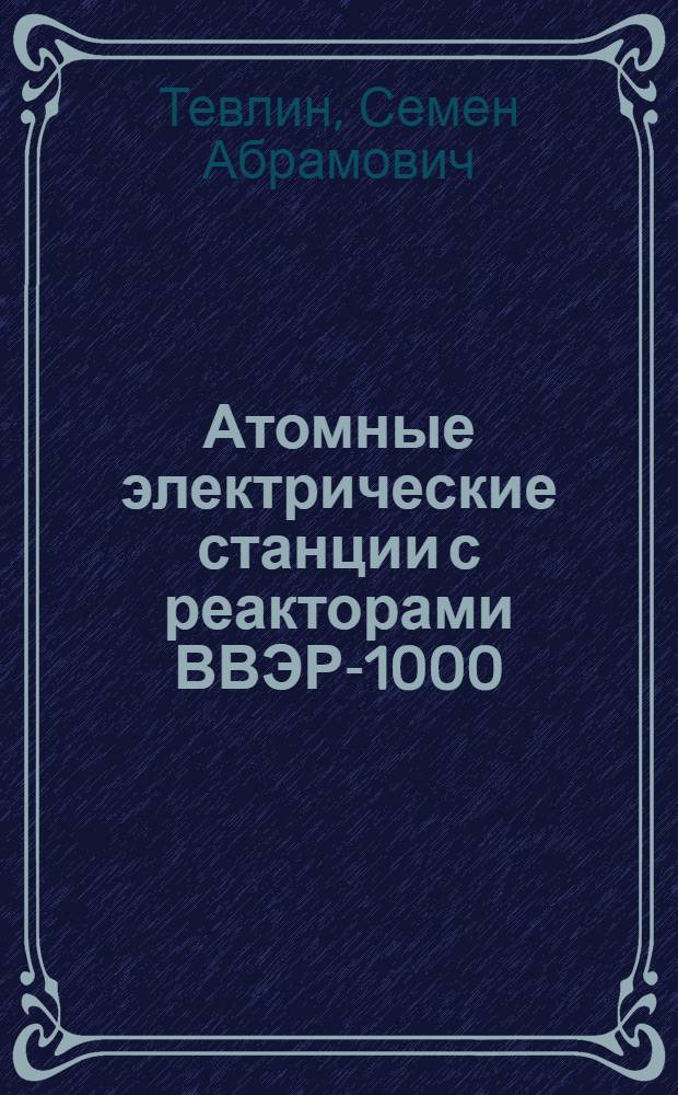 Атомные электрические станции с реакторами ВВЭР-1000 : учебное пособие для студентов вузов, обучающихся по специальности "Атомные электрические станции и установки" направления подготовки "Техническая физика" : учебное пособие для системы подготовки, переподготовки и повышения квалификации персонала энергетических компаний, а также для втузов, осуществляющих подготовку энергетиков