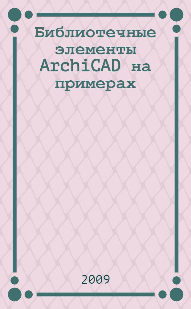 Библиотечные элементы ArchiCAD на примерах : для студенов архитектурно-строительных специальностей и начинающих пользователей изучающих Archi CAD