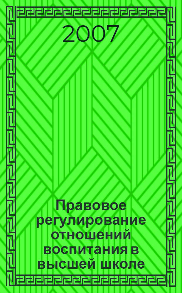 Правовое регулирование отношений воспитания в высшей школе : сборник документов и правовых актов (2000-2007 гг.)