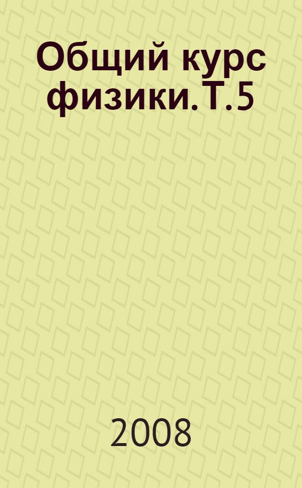 Общий курс физики. Т. 5 : Атомная и ядерная физика