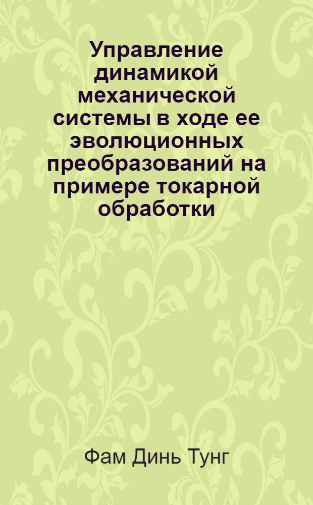 Управление динамикой механической системы в ходе ее эволюционных преобразований на примере токарной обработки : автореф. дис. на соиск. учен. степ. канд. техн. наук : специальность 01.02.06 <Динамика, прочность машин, приборов и аппаратуры> : специальность 05.03.01 <Технологии и оборудование мех. и физ.-техн. обраб.>