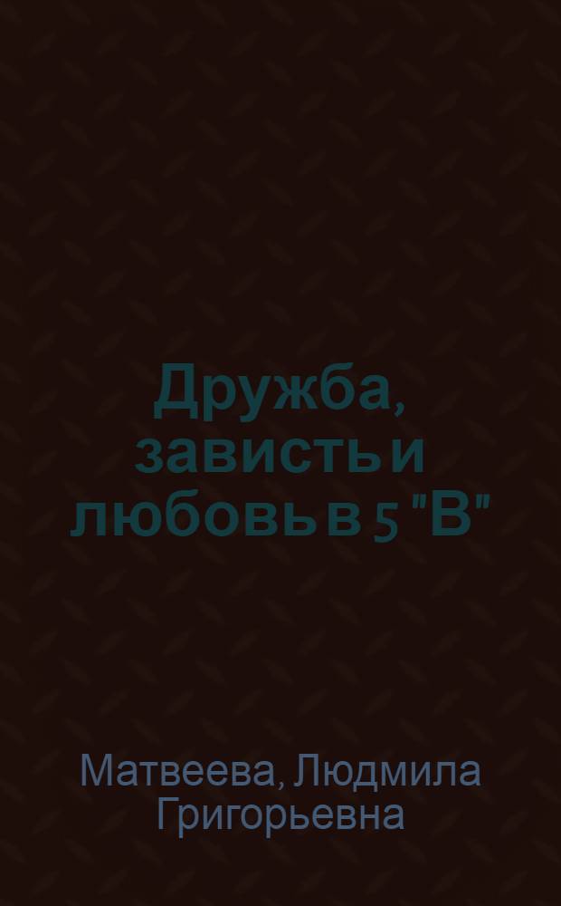 Дружба, зависть и любовь в 5 "В" : повесть : для среднего школьного возраста