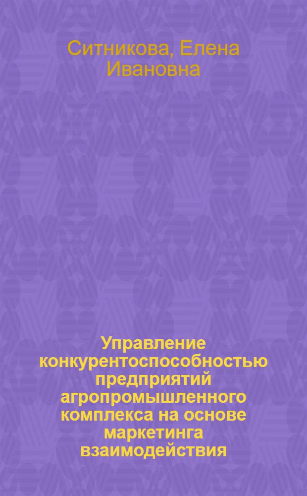 Управление конкурентоспособностью предприятий агропромышленного комплекса на основе маркетинга взаимодействия : автореф. дис. на соиск. учен. степ. канд. экон. наук : специальность 08.00.05 <Экономика и упр. нар. хоз-вом>