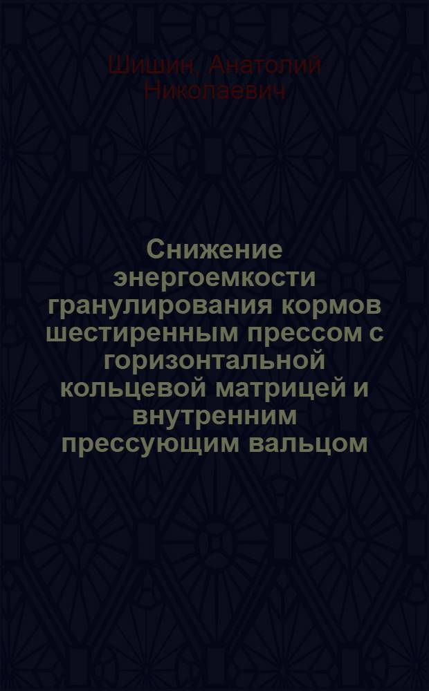 Снижение энергоемкости гранулирования кормов шестиренным прессом с горизонтальной кольцевой матрицей и внутренним прессующим вальцом : автореф. дис. на соиск. учен. степ. канд. техн. наук : специальность 05.20.01 <Технологии и средства механизации сел. хоз-ва>