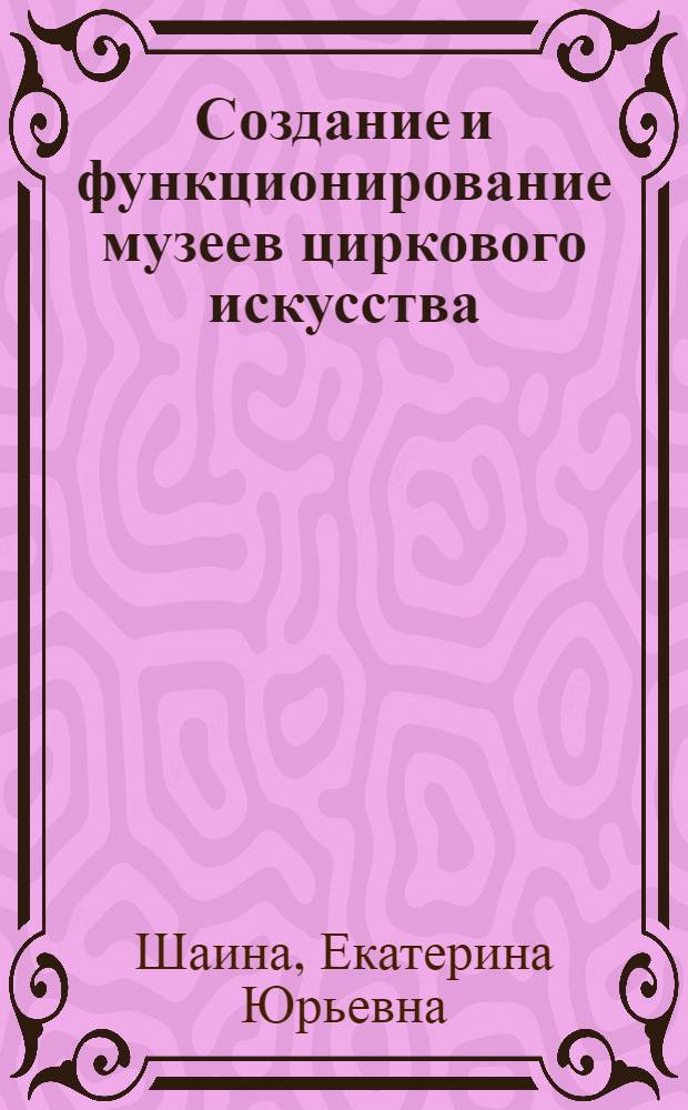 Создание и функционирование музеев циркового искусства:(Россия, США, страны Европы) : автореф. дис. на соиск. учен. степ. канд. культурологии : специальность 24.00.03 <Музееведение, консервация и реставрация ист.-культур. объектов>