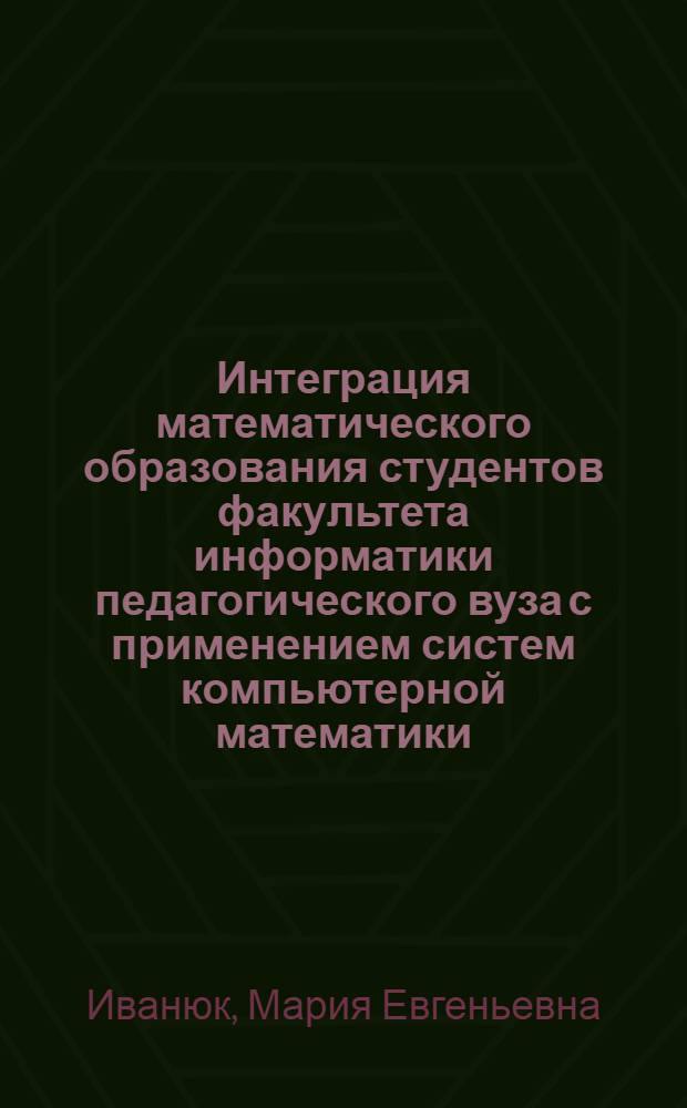 Интеграция математического образования студентов факультета информатики педагогического вуза с применением систем компьютерной математики : автореф. дис. на соиск. учен. степ. канд. пед. наук : специальность 13.00.02 <Теория и методика обучения и воспитания>