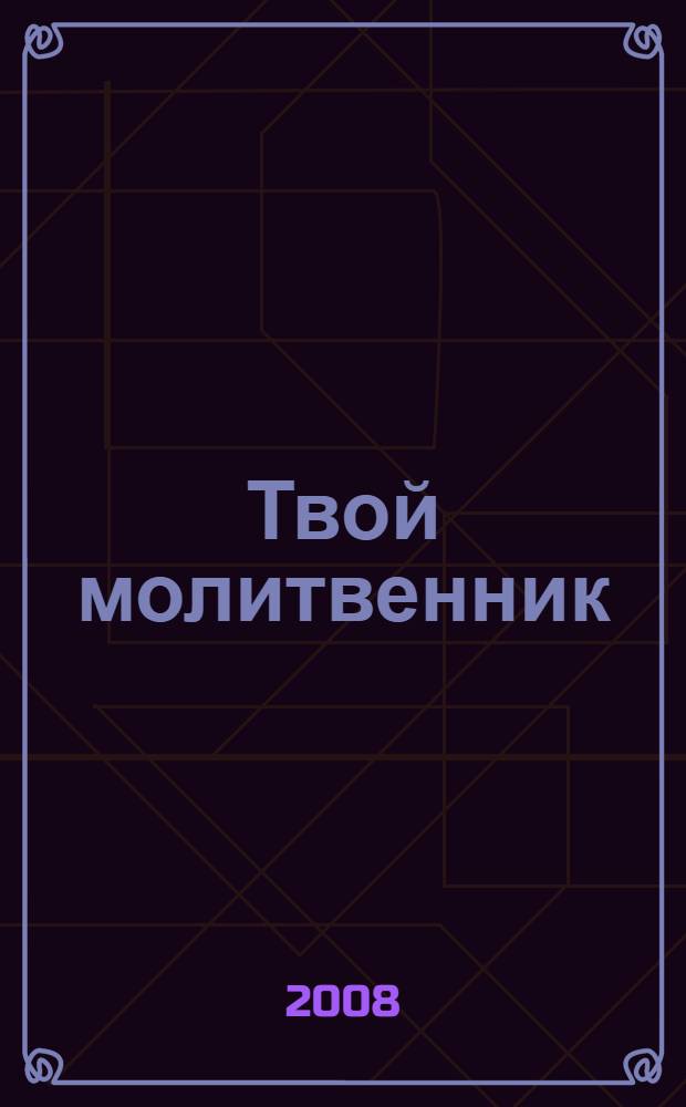 Твой молитвенник : молитвы на все случаи жизни