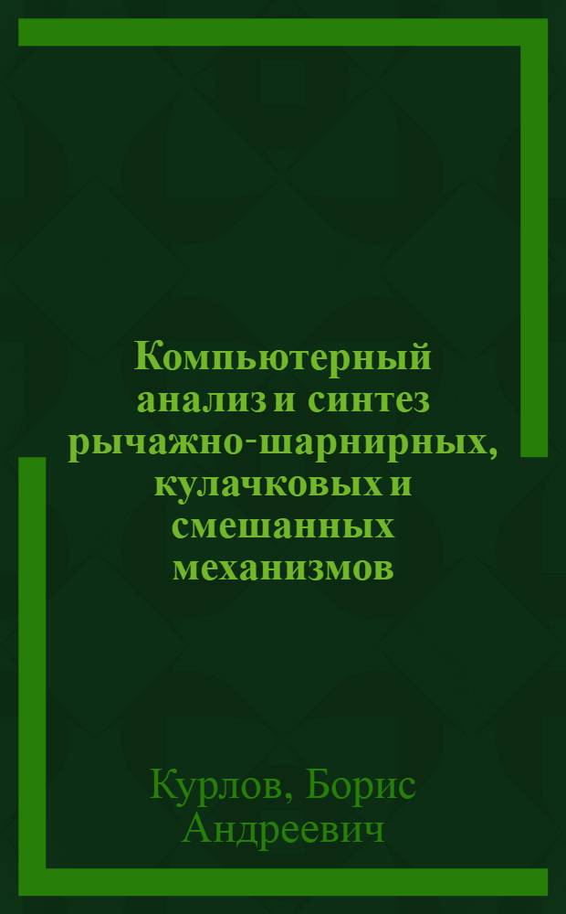 Компьютерный анализ и синтез рычажно-шарнирных, кулачковых и смешанных механизмов : справочное пособие : расчеты кинематики, статики, динамики, уравновешивания и точности