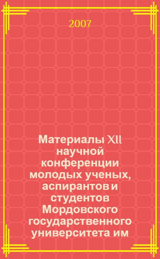 Материалы XII научной конференции молодых ученых, аспирантов и студентов Мордовского государственного университета им. Н.П.Огарева : в 2-х ч