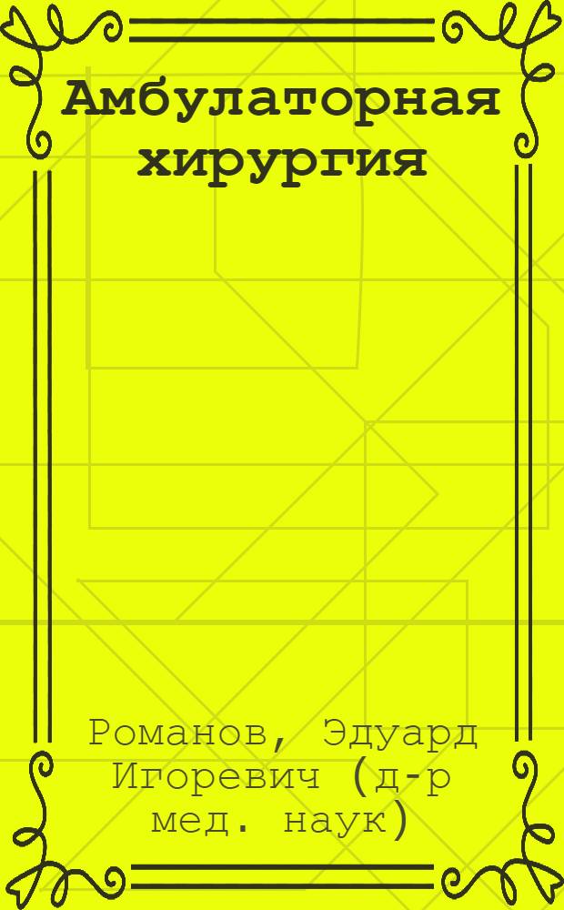 Амбулаторная хирургия : словарь-справочник врача общей практики