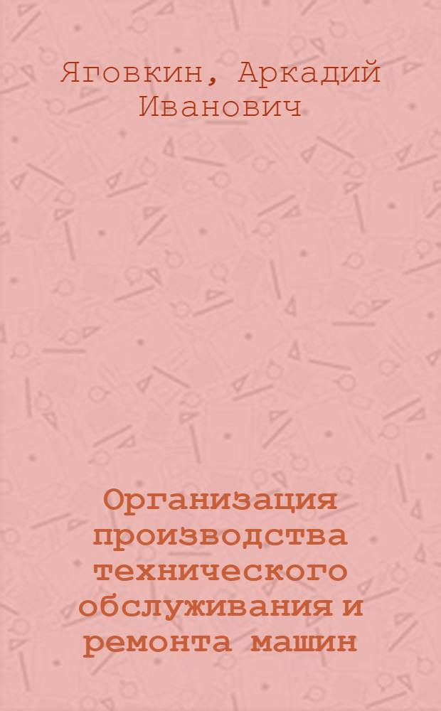 Организация производства технического обслуживания и ремонта машин : учебное пособие для студентов высших учебных заведений по специальности "Сервис транспортных и технологических машин и оборудования (нефтегазодобыча)" направления подготовки "Эксплуатация наземного транспорта и транспортного оборудования"