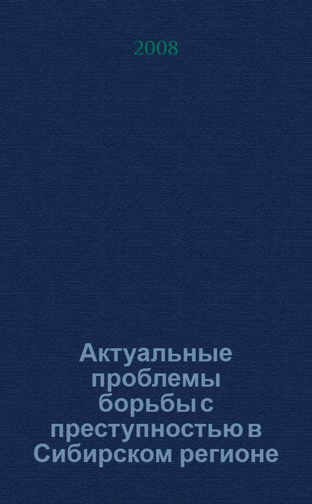 Актуальные проблемы борьбы с преступностью в Сибирском регионе = Actual problems of fight crime in Siberian territory : сборник материалов научно-практической конференции с международным участием (14-15 февраля 2008 г.) : в 2 ч