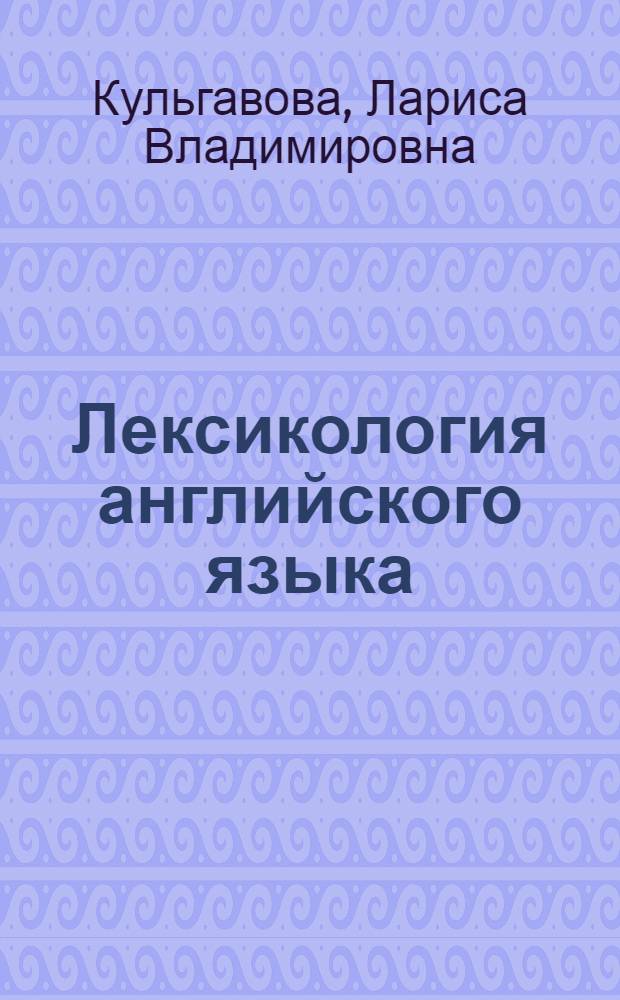 Лексикология английского языка : учебно-практические материалы : учебное пособие для студентов лингвистических университетов и факультетов иностранных языков : по направлению 620100 "Лингвистика и межкультурная коммуникация" специальности "Теория и методика преподавания иностранных языков и культур", "Перевод и переводоведение"
