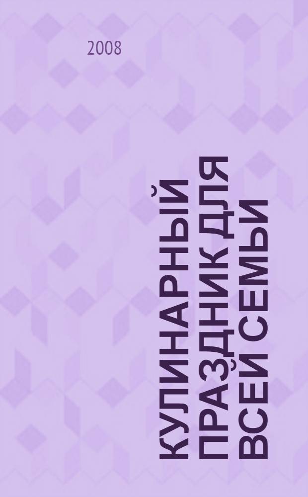 Кулинарный праздник для всей семьи : 150 рецептов оригинальных блюд : четкие поэтапные инструкции