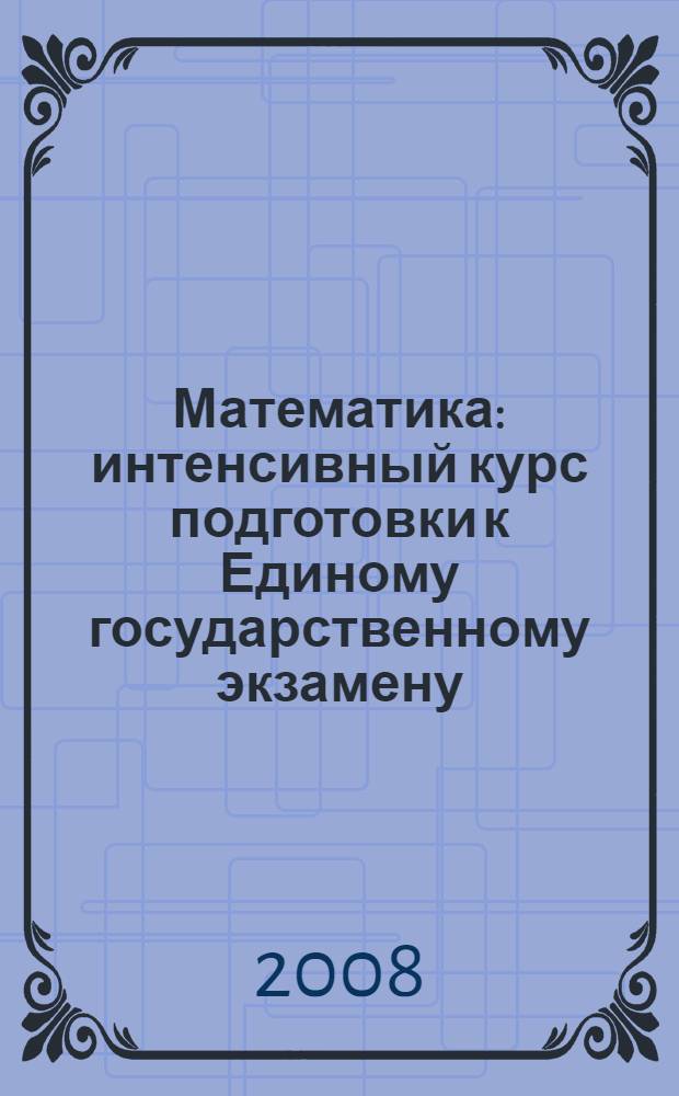 Математика : интенсивный курс подготовки к Единому государственному экзамену : учебное пособие для подготовки к итоговой аттестации и ЕГЭ по математике : отработка навыков быстрого решения : 20 вариантов с ответами