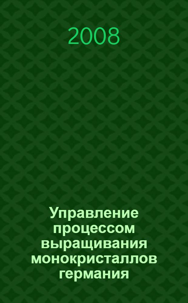 Управление процессом выращивания монокристаллов германия : монография